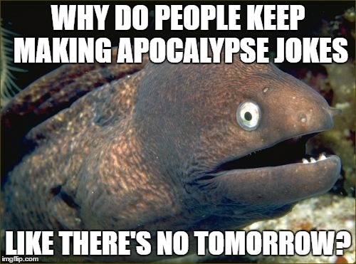 Bad Joke Eel | WHY DO PEOPLE KEEP MAKING APOCALYPSE JOKES; LIKE THERE'S NO TOMORROW? | image tagged in memes,bad joke eel | made w/ Imgflip meme maker