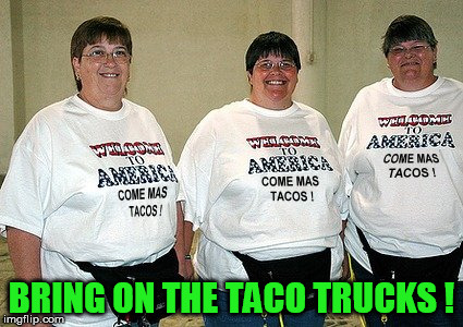 BRING ON THE TACO TRUCKS ! | image tagged in tacos,taco trucks,taco,taco trump,dumptrump,drumpf | made w/ Imgflip meme maker