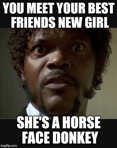 Horse face donkey | YOU MEET YOUR BEST FRIENDS NEW GIRL; SHE'S A HORSE FACE DONKEY | image tagged in samuel l jackson,samuel jackson glance | made w/ Imgflip meme maker
