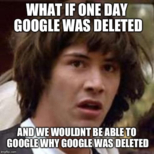 Conspiracy Keanu | WHAT IF ONE DAY GOOGLE WAS DELETED; AND WE WOULDNT BE ABLE TO GOOGLE WHY GOOGLE WAS DELETED | image tagged in memes,conspiracy keanu | made w/ Imgflip meme maker