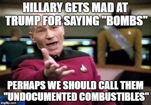 political correctness | HILLARY GETS MAD AT TRUMP FOR SAYING "BOMBS"; PERHAPS WE SHOULD CALL THEM "UNDOCUMENTED COMBUSTIBLES" | image tagged in memes,picard wtf,trump 2016,hillary what difference does it make | made w/ Imgflip meme maker