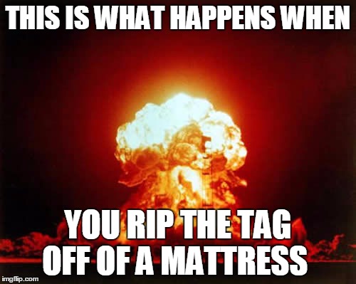 Nuclear Explosion | THIS IS WHAT HAPPENS WHEN; YOU RIP THE TAG OFF OF A MATTRESS | image tagged in memes,nuclear explosion | made w/ Imgflip meme maker