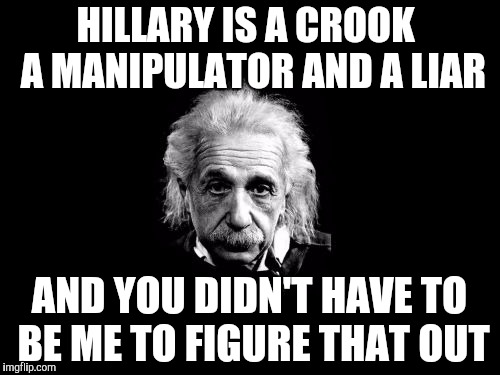Albert Einstein 1 | HILLARY IS A CROOK  A MANIPULATOR AND A LIAR; AND YOU DIDN'T HAVE TO BE ME TO FIGURE THAT OUT | image tagged in memes,albert einstein 1 | made w/ Imgflip meme maker