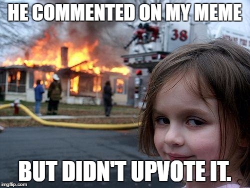 Disaster Girl | HE COMMENTED ON MY MEME; BUT DIDN'T UPVOTE IT. | image tagged in memes,disaster girl | made w/ Imgflip meme maker