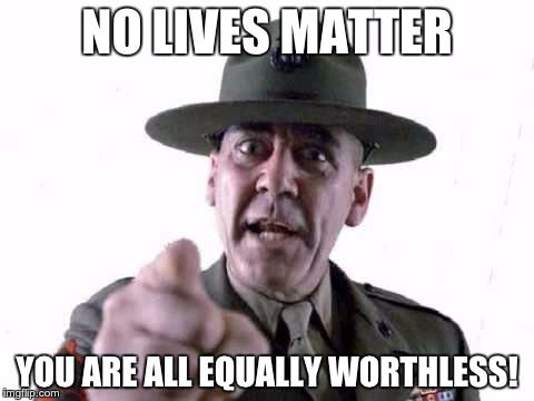 Sergeant Hartman | NO LIVES MATTER; YOU ARE ALL EQUALLY WORTHLESS! | image tagged in sgt hartman,full metal jacket,black lives matter,memes,funny,hartman | made w/ Imgflip meme maker