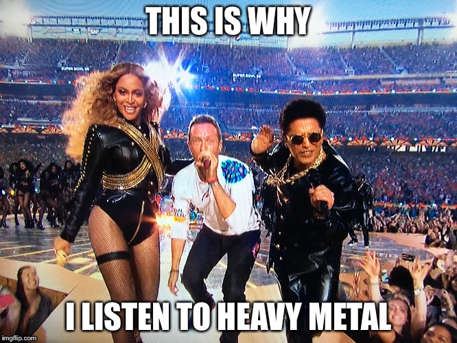 Music in a nutbag | THIS IS WHY; I LISTEN TO HEAVY METAL | image tagged in super bowl,coldplay,beyonce,heavy metal | made w/ Imgflip meme maker