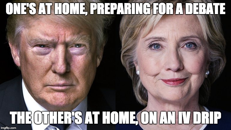 Donald Trump and Hillary Clinton | ONE'S AT HOME, PREPARING FOR A DEBATE; THE OTHER'S AT HOME, ON AN IV DRIP | image tagged in donald trump and hillary clinton | made w/ Imgflip meme maker
