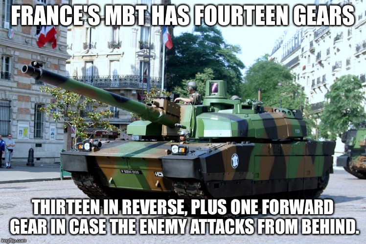 French Tank | FRANCE'S MBT HAS FOURTEEN GEARS THIRTEEN IN REVERSE, PLUS ONE FORWARD GEAR IN CASE THE ENEMY ATTACKS FROM BEHIND. | image tagged in french tank | made w/ Imgflip meme maker