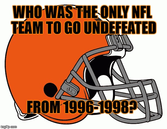 Undefeated! | WHO WAS THE ONLY NFL TEAM TO GO UNDEFEATED; FROM 1996-1998? | image tagged in cleveland browns,nfl football,nfl,nfl memes,nfl logic,pro football | made w/ Imgflip meme maker