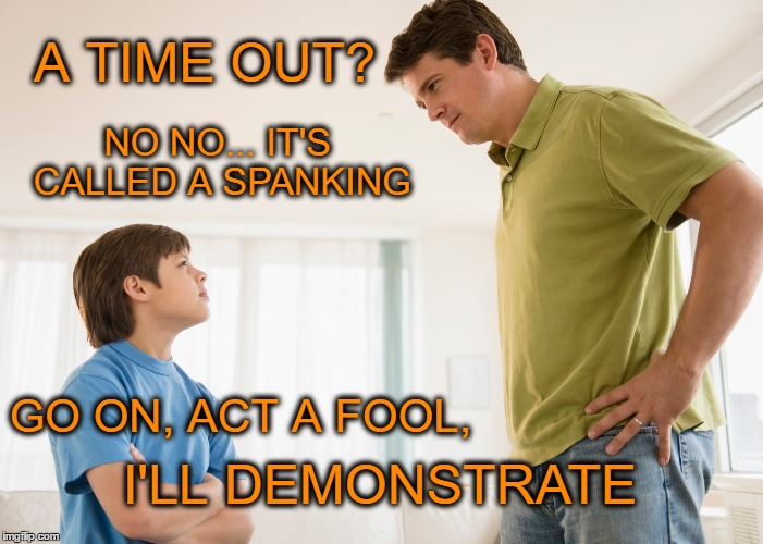 Time Out, Hell No | A TIME OUT? NO NO... IT'S CALLED A SPANKING; GO ON, ACT A FOOL, I'LL DEMONSTRATE | image tagged in spanking,tough guy,discipline,discipline quotes,spare the rod | made w/ Imgflip meme maker