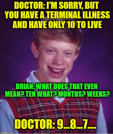 Bad Luck Brian | DOCTOR: I'M SORRY, BUT YOU HAVE A TERMINAL ILLNESS AND HAVE ONLY 10 TO LIVE; BRIAN: WHAT DOES THAT EVEN MEAN? TEN WHAT? MONTHS? WEEKS? DOCTOR: 9...8...7.... | image tagged in memes,bad luck brian | made w/ Imgflip meme maker