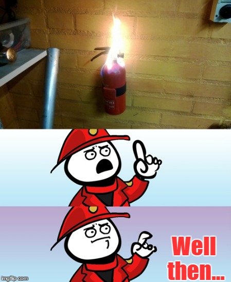 Can't Argue With That Firefighter | Well then... | image tagged in memes,firefighter,fire extinguisher,fire,can't argue with that,funny | made w/ Imgflip meme maker