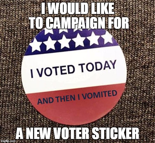 I voted today, and then I vomited. | I WOULD LIKE TO CAMPAIGN FOR; A NEW VOTER STICKER | image tagged in i voted today,vote,campaign,donald trump,hillary clinton,hillary | made w/ Imgflip meme maker