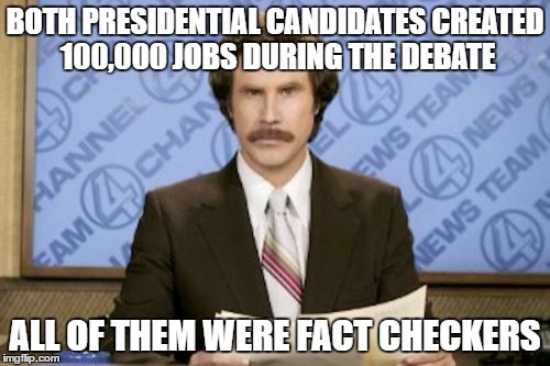 Ron Burgundy | BOTH PRESIDENTIAL CANDIDATES CREATED 100,000 JOBS DURING THE DEBATE; ALL OF THEM WERE FACT CHECKERS | image tagged in memes,ron burgundy | made w/ Imgflip meme maker