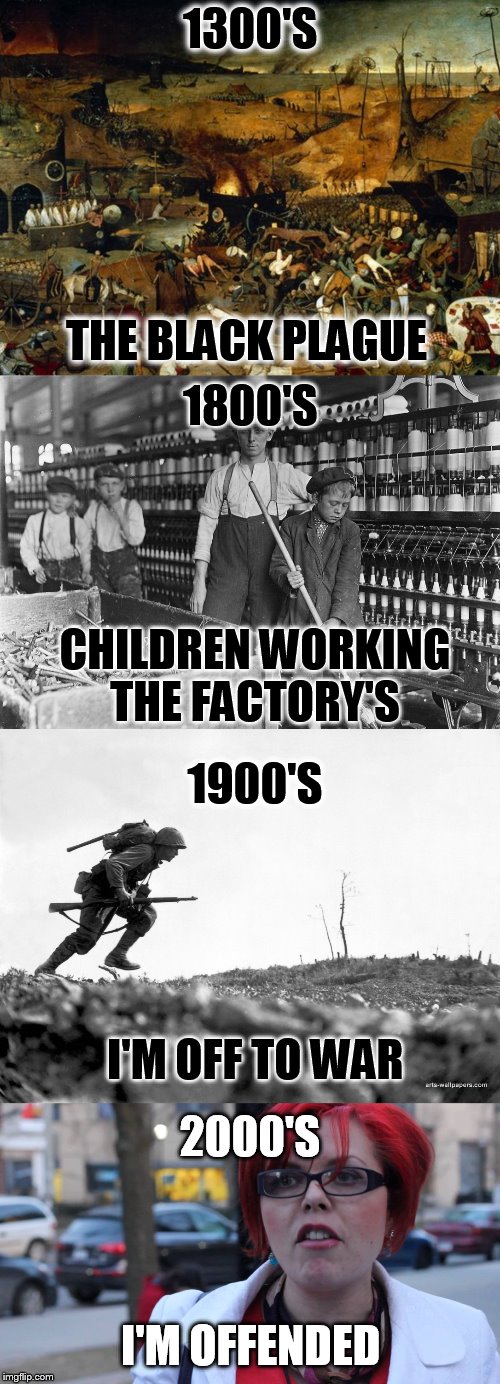 How the Centuries have changed | 1300'S; THE BLACK PLAGUE; 1800'S; CHILDREN WORKING THE FACTORY'S; 1900'S; I'M OFF TO WAR; 2000'S; I'M OFFENDED | image tagged in offended,memes,centuries,war,plague,hard work | made w/ Imgflip meme maker