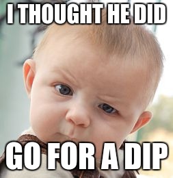 Skeptical Baby Meme | I THOUGHT HE DID GO FOR A DIP | image tagged in memes,skeptical baby | made w/ Imgflip meme maker