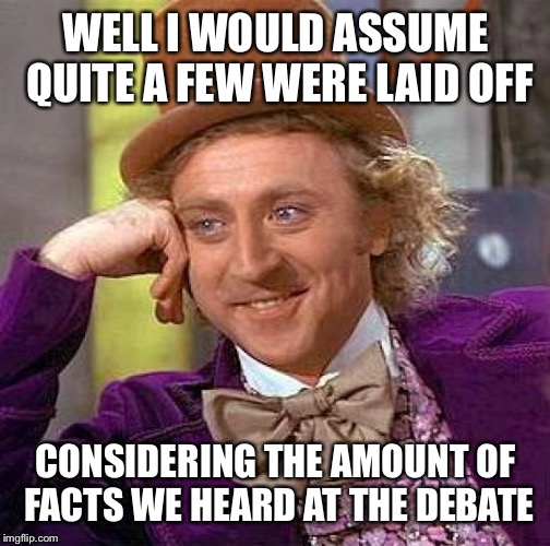 Creepy Condescending Wonka Meme | WELL I WOULD ASSUME QUITE A FEW WERE LAID OFF CONSIDERING THE AMOUNT OF FACTS WE HEARD AT THE DEBATE | image tagged in memes,creepy condescending wonka | made w/ Imgflip meme maker
