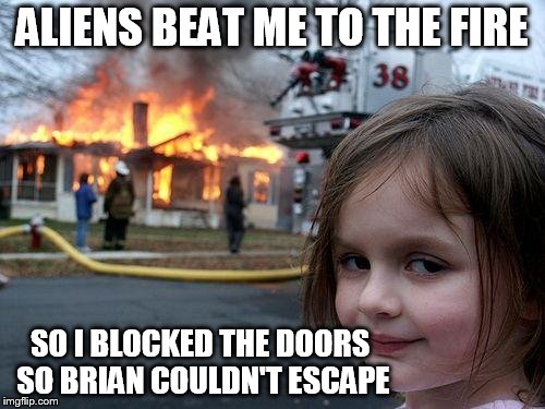Disaster Girl Meme | ALIENS BEAT ME TO THE FIRE SO I BLOCKED THE DOORS SO BRIAN COULDN'T ESCAPE | image tagged in memes,disaster girl | made w/ Imgflip meme maker