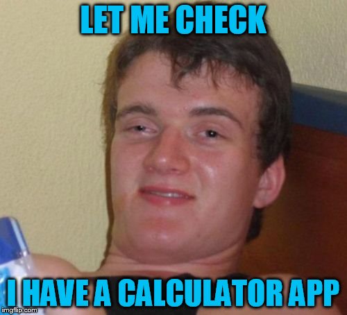 10 Guy Meme | LET ME CHECK I HAVE A CALCULATOR APP | image tagged in memes,10 guy | made w/ Imgflip meme maker
