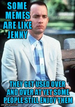 Forest gump | SOME MEMES ARE LIKE JENNY; THEY GET USED OVER AND OVER AT YET SOME PEOPLE STILL ENJOY THEM | image tagged in forest gump | made w/ Imgflip meme maker