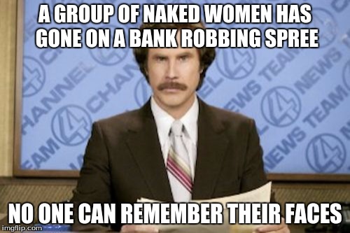 Ron Burgundy Meme | A GROUP OF NAKED WOMEN HAS GONE ON A BANK ROBBING SPREE; NO ONE CAN REMEMBER THEIR FACES | image tagged in memes,ron burgundy | made w/ Imgflip meme maker