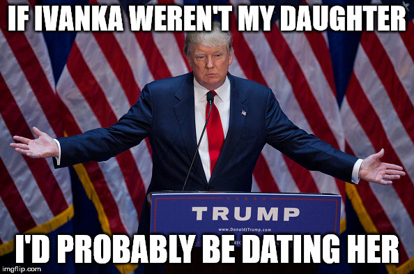 Donald Trump | IF IVANKA WEREN'T MY DAUGHTER; I'D PROBABLY BE DATING HER | image tagged in donald trump | made w/ Imgflip meme maker