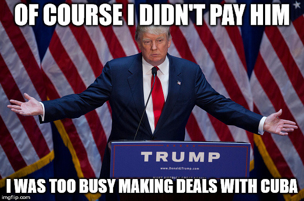 Donald Trump | OF COURSE I DIDN'T PAY HIM; I WAS TOO BUSY MAKING DEALS WITH CUBA | image tagged in donald trump | made w/ Imgflip meme maker