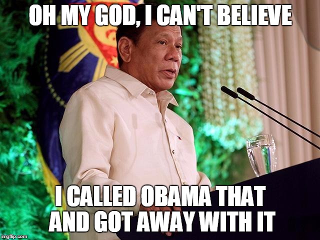 Rodrigo Duterte | OH MY GOD, I CAN'T BELIEVE; I CALLED OBAMA THAT AND GOT AWAY WITH IT | image tagged in rodrigo duterte | made w/ Imgflip meme maker