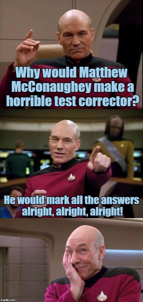 Bad Pun Picard, I Thought Of This When I Saw One Of Those Lincoln Commercials, And He's Like In Almost Every Single One Of Them | Why would Matthew McConaughey make a horrible test corrector? He would mark all the answers alright, alright, alright! | image tagged in bad pun picard,bad pun,funny,matthew mcconaughey,memes,alright alright alright | made w/ Imgflip meme maker