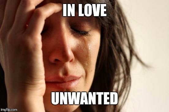 IN LOVE UNWANTED | image tagged in memes,first world problems | made w/ Imgflip meme maker