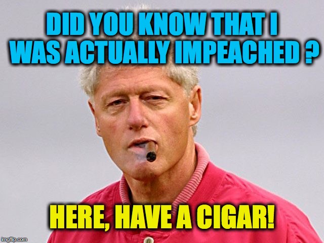 bill clinton cigar | DID YOU KNOW THAT I WAS ACTUALLY IMPEACHED ? HERE, HAVE A CIGAR! | image tagged in bill clinton cigar | made w/ Imgflip meme maker