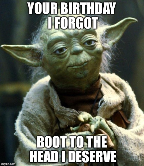 Star Wars Yoda Meme | YOUR BIRTHDAY I FORGOT; BOOT TO THE HEAD I DESERVE | image tagged in memes,star wars yoda | made w/ Imgflip meme maker