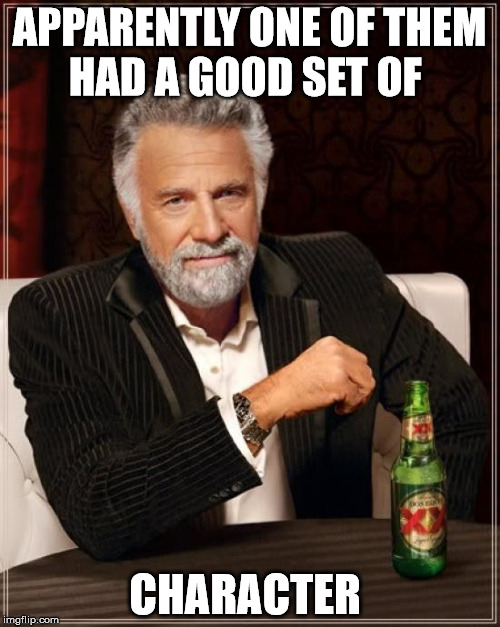 The Most Interesting Man In The World Meme | APPARENTLY ONE OF THEM HAD A GOOD SET OF CHARACTER | image tagged in memes,the most interesting man in the world | made w/ Imgflip meme maker