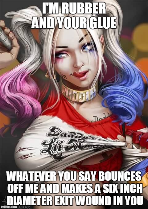#Sitcalm | I'M RUBBER AND YOUR GLUE; WHATEVER YOU SAY BOUNCES OFF ME AND MAKES A SIX INCH DIAMETER EXIT WOUND IN YOU | image tagged in memes,suicide squad,funny memes,harley quinn | made w/ Imgflip meme maker