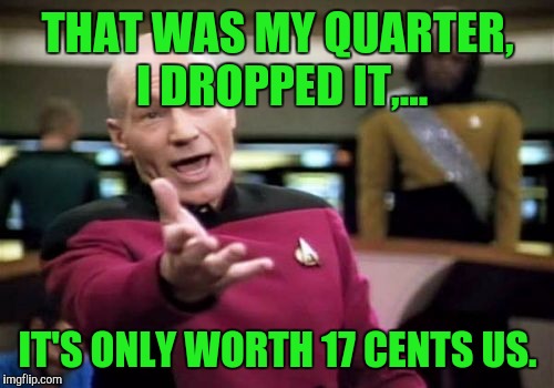 Picard Wtf Meme | THAT WAS MY QUARTER, I DROPPED IT,... IT'S ONLY WORTH 17 CENTS US. | image tagged in memes,picard wtf | made w/ Imgflip meme maker