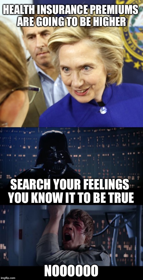 Health insurance premiums | HEALTH INSURANCE PREMIUMS ARE GOING TO BE HIGHER; SEARCH YOUR FEELINGS YOU KNOW IT TO BE TRUE; NOOOOOO | image tagged in hillary clinton,obamacare,star wars,memes | made w/ Imgflip meme maker