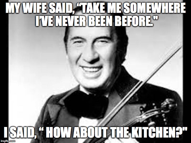 MY WIFE SAID, “TAKE ME SOMEWHERE I’VE NEVER BEEN BEFORE." I SAID, “ HOW ABOUT THE KITCHEN?" | made w/ Imgflip meme maker