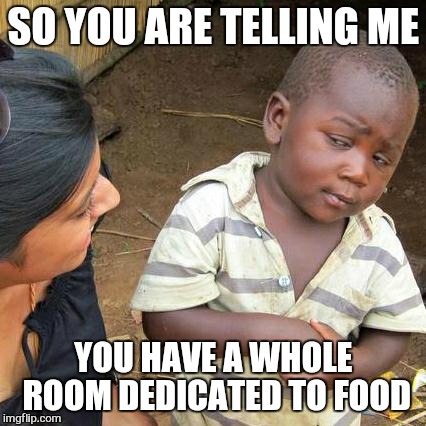 Third World Skeptical Kid Meme | SO YOU ARE TELLING ME YOU HAVE A WHOLE ROOM DEDICATED TO FOOD | image tagged in memes,third world skeptical kid | made w/ Imgflip meme maker