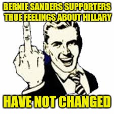 BERNIE SANDERS SUPPORTERS TRUE FEELINGS ABOUT HILLARY HAVE NOT CHANGED | made w/ Imgflip meme maker