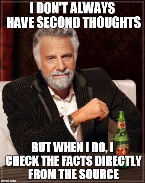I DON'T ALWAYS HAVE SECOND THOUGHTS BUT WHEN I DO, I CHECK THE FACTS DIRECTLY FROM THE SOURCE | image tagged in memes,the most interesting man in the world | made w/ Imgflip meme maker