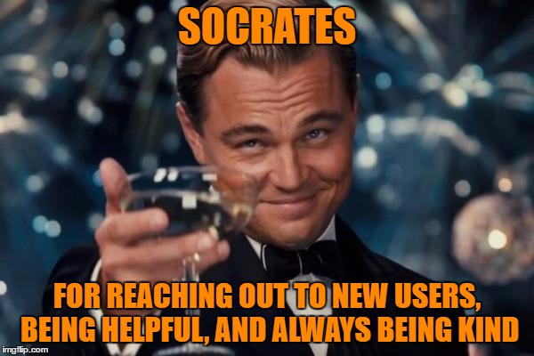 Talking to writetolive just now and decided this was needed. SOCRATES, YOU ROCK!  | SOCRATES; FOR REACHING OUT TO NEW USERS, BEING HELPFUL, AND ALWAYS BEING KIND | image tagged in memes,leonardo dicaprio cheers,socrates | made w/ Imgflip meme maker