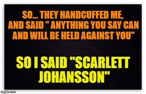 The Miranda Warning | SO... THEY HANDCUFFED ME, AND SAID " ANYTHING YOU SAY CAN AND WILL BE HELD AGAINST YOU"; SO I SAID "SCARLETT JOHANSSON" | image tagged in miranda rights,jail time,scarlett johansson,police,handcuffed,court of law | made w/ Imgflip meme maker