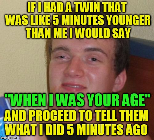 10 Guy | IF I HAD A TWIN THAT WAS LIKE 5 MINUTES YOUNGER THAN ME I WOULD SAY; ''WHEN I WAS YOUR AGE''; AND PROCEED TO TELL THEM WHAT I DID 5 MINUTES AGO | image tagged in memes,10 guy,twins,funny meme,laughs,jokes | made w/ Imgflip meme maker