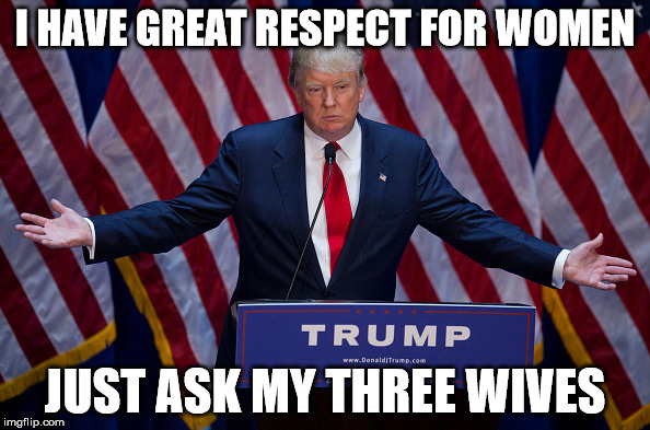 Donald Trump | I HAVE GREAT RESPECT FOR WOMEN; JUST ASK MY THREE WIVES | image tagged in donald trump | made w/ Imgflip meme maker