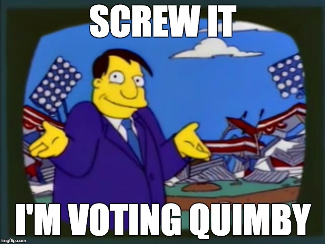 Vote Quimby | SCREW IT; I'M VOTING QUIMBY | image tagged in politics,clinton,trump,election 2016,presidential race | made w/ Imgflip meme maker