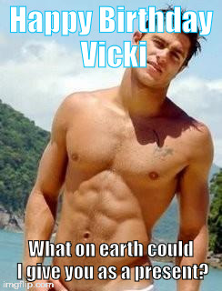 HOT GUY | Happy Birthday Vicki; What on earth could I give you as a present? | image tagged in hot guy | made w/ Imgflip meme maker