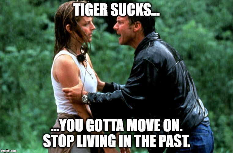 Tiger Sucks | TIGER SUCKS... ...YOU GOTTA MOVE ON. STOP LIVING IN THE PAST. | image tagged in tiger,tiger woods,golf,golf channel,pga,pga tour | made w/ Imgflip meme maker