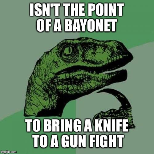 Philosoraptor | ISN'T THE POINT OF A BAYONET; TO BRING A KNIFE TO A GUN FIGHT | image tagged in memes,philosoraptor | made w/ Imgflip meme maker
