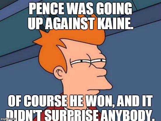 Futurama Fry Meme | PENCE WAS GOING UP AGAINST KAINE. OF COURSE HE WON, AND IT DIDN'T SURPRISE ANYBODY. | image tagged in memes,futurama fry | made w/ Imgflip meme maker