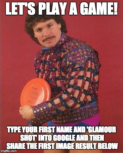 LET'S PLAY A GAME! TYPE YOUR FIRST NAME AND 'GLAMOUR SHOT' INTO GOOGLE AND THEN SHARE THE FIRST IMAGE RESULT BELOW | image tagged in glamour shots | made w/ Imgflip meme maker
